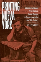 Printing Nueva York: Spanish-Language Print Culture, Media Change, and Democracy in the Late Nineteenth Century (America and the Long 19th Century, 28) 1479830526 Book Cover