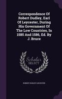 Correspondence of Robert Dudley, Earl of Leycester, During His Government of the Low Countries, In the Years 1585 and 1586 137713637X Book Cover