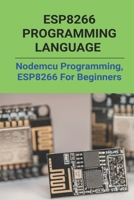 ESP8266 Programming Language: Nodemcu Programming, ESP8266 For Beginners: Esp8266Mod 12E B093RMYCKD Book Cover