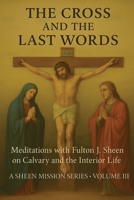 THE CROSS AND THE LAST WORDS: Meditations with Fulton J. Sheen on Calvary and the Interior Life (The Sheen Mission Series - Devotional Journeys with Archbishop Fulton J. Sheen) 1997627728 Book Cover
