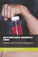 HOW TO MANAGE SOCIETAL CONSEQUENCES OF STEROIDS: ESSENTIAL STEPS TO CURTAIL STEROID ABUSE B0BF38229P Book Cover