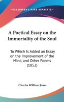 A Poetical Essay On The Immortality Of The Soul: To Which Is Added An Essay On The Improvement Of The Mind, And Other Poems 1437463355 Book Cover
