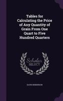 Tables for Calculating the Price of Any Quantity of Grain from One Quart to Five Hundred Quarters 1359333096 Book Cover