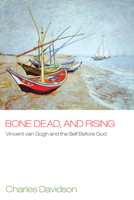 Bone Dead, and Rising: Vincent Van Gogh and the Self Before God 1606086162 Book Cover