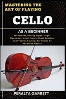 MASTERING THE ART OF PLAYING CELLO AS A BEGINNER: Techniques, Bowing Styles, Finger Placement, Music Theory, Sheet Reading, And Practice Routines For Novice To Advanced Players B0F3Z3VG1Q Book Cover