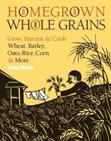 Homegrown Whole Grains: Grow, Harvest, and Cook Your Own Wheat, Barley, Oats, Rice, and More