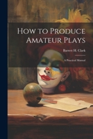 How to Produce Amateur Plays: A Practical Manual 1022012916 Book Cover