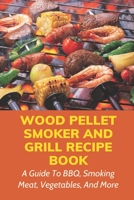 Wood Pellet Smoker And Grill Recipe Book: A Guide To BBQ, Smoking Meat, Vegetables, And More: Weird Things To Smoke On A Smoker B097WZXRVJ Book Cover