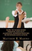 How to Make Some Friends and Not Alienate Administrators in Business Education 1500934208 Book Cover