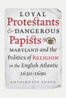 Loyal Protestants and Dangerous Papists: Maryland and the Politics of Religion in the English Atlantic, 1630-1690 0813937477 Book Cover