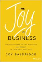 The Joy in Business: Innovative Ideas to Find Positivity (and Profit) in Your Daily Work Life 1119528577 Book Cover