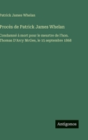 Procès de Patrick James Whelan: Condamné à mort pour le meurtre de l'hon. Thomas D'Arcy McGee, le 15 septembre 1868 (French Edition) 3563071209 Book Cover