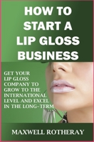 How to Start a Lip Gloss Business: Get Your Lip Gloss Company to Grow to The International Level and Excel in The Long-Term B08XZF6FPF Book Cover