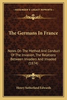 The Germans in France: Notes on the Method and Conduct of the Invasion, the Relations Between Invaders and Invaded, and the Modern Usages of 1014545854 Book Cover