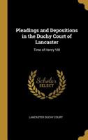 Pleadings and Depositions in the Duchy Court of Lancaster: Time of Henry VIII 0469281626 Book Cover