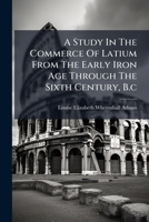 A Study In The Commerce Of Latium From The Early Iron Age Through The Sixth Century, B.c. 1245537873 Book Cover
