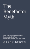 THE BENEFACTOR MYTH: Why Everything Governments Promise to Give You Makes You Poorer and Less Free B0H9GJ69LT Book Cover