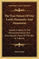 The True Nature Of Our Lord's Humanity And Atonement: Stated In Reply To The Misrepresentation And Unscriptural Views Of The Rev. H. T. Burne 143045895X Book Cover