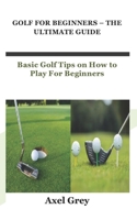 GOLF FOR BEGINNERS – THE ULTIMATE GUIDE: Basic Golf Tips on How to Play For Beginners B09JRCW84Z Book Cover
