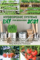 DIY 2021 Hydroponic Systems for Beginners: A Step-By-Step Guide to Building Your Inexpensive Indoor or Outdoor Garden and growing Organic Vegetables, Herbs, Fruits, And Medicinal Plants Without Soil U 1802129170 Book Cover