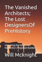 The Vanished Architects; The Lost DesignersOf PreHistory: Unlocking the Secrets of Humanity’s Forgotten Builders B0F2NC36BY Book Cover