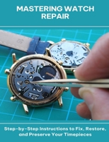 Mastering Watch Repair Step-by-Step Instructions to Fix, Restore, and Preserve Your Timepieces B0FGCZ11JH Book Cover