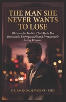 THE MAN SHE NEVER WANTS TO LOSE: 50 Powerful Habits That Make You Irresistible,Unforgettable and Irreplaceable to Any Woman B0GZZJXV6X Book Cover
