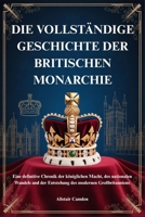 DIE VOLLSTÄNDIGE GESCHICHTE DER BRITISCHEN MONARCHIE: Eine definitive Chronik der königlichen Macht, des nationalen Wandels und der Entstehung des modernen Großbritanniens B0G6D2G8KJ Book Cover