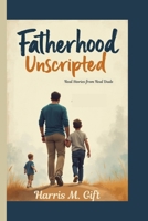 Fatherhood Unscripted: Real Stories from Real Dads B0FD9GSMGP Book Cover