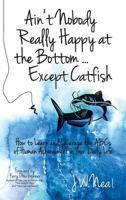 Ain't Nobody Really Happy at the Bottom...Except Catfish: How to Learn and Leverage the ABCs of Human Achievement in Your Daily Life 1943526281 Book Cover