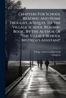 Chapters For School Reading And Home Thought, A Sequel To 'the Village School Reading Book', By The Author Of 'the Village School Mistress's Assistant'.... 1246533235 Book Cover