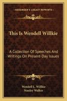 This Is Wendell Willkie: A Collection Of Speeches And Writings On Present-Day Issues 1163196320 Book Cover