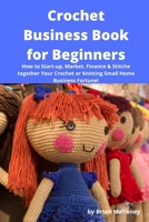 Crochet Business Book for Beginners: How to Start-up, Market, Finance & Stitch together Your Crochet or Knitting Small Home Business Fortune! 1539606112 Book Cover