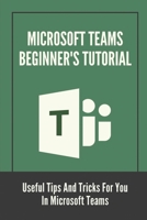 Microsoft Teams Beginner's Tutorial: Useful Tips And Tricks For You In Microsoft Teams: Use Microsoft Teams Beginners B0997VBNKP Book Cover
