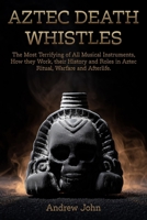 Aztec Death Whistles: The Most Terrifying of All Musical Instruments, How They Work, their History and Roles in Aztec Ritual, Warfare, and Afterlife B0GPQJ5SXJ Book Cover