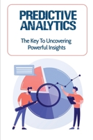 Predictive Analytics: The Key To Uncovering Powerful Insights: Maximize The Value Of Customer Data B09CRN5S7L Book Cover