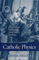 Catholic Physics: Jesuit Natural Philosophy In Early Modern Germany 0268030715 Book Cover