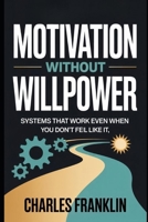 MOTIVATION WITHOUT WILLPOWER: Systems That Work Even When You Don’t Feel Like It B0FX76VSJC Book Cover
