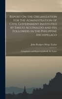 Report On the Organization for the Administration of Civil Government Instituted by Emilio Aguinaldo and His Followers in the Philippine Archipelago: Compilation and Report by John R. M. Taylor 1016571577 Book Cover