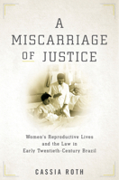 A Miscarriage of Justice: Women's Reproductive Lives and the Law in Early Twentieth-Century Brazil 1503611329 Book Cover