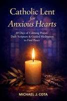 Catholic Lent for Anxious Hearts: 40 Days of Calming Prayer, Daily Scripture & Guided Meditation to Find Peace B0GPQY21B7 Book Cover