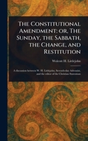 The Constitutional Amendment: or, The Sunday, the Sabbath, the Change, and Restitution 1023480492 Book Cover