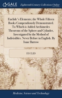 Euclide's Elements: The Whole Fifteen Books Compendiously Demonstrated: With Archimedes's Theorems of the Sphere and Cylinder, Investigated by the Method of Indivisibles 1015479618 Book Cover