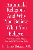 Anunnaki Religions, And Why You Believe What You Believe.: Who, What, When, Where, How and Why You Came to Be 1524581216 Book Cover