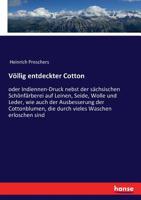 Völlig entdeckter Cotton: oder Indiennen-Druck nebst der sächsischen Schönfärberei auf Leinen, Seide, Wolle und Leder, wie auch der Ausbesserung der ... Waschen erloschen sind (German Edition) 3743438046 Book Cover