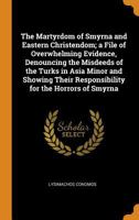 The Martyrdom of Smyrna and Eastern Christendom; A File of Overwhelming Evidence, Denouncing the Misdeeds of the Turks in Asia Minor and Showing Their Responsibility for the Horrors of Smyrna 0353056014 Book Cover