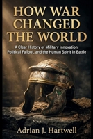 How War Changed the World: A Clear History of Military Innovation, Political Fallout, and the Human Spirit in Battle B0HH1RN838 Book Cover