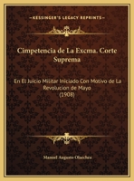 Cimpetencia de La Excma. Corte Suprema: En El Juicio Militar Iniciado Con Motivo de La Revolucion de Mayo (1908) 1169650465 Book Cover