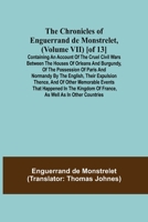 The Chronicles of Enguerrand de Monstrelet, (Volume VII) [of 13]; Containing an account of the cruel civil wars between the houses of Orleans and ... expulsion thence, and of other memorable e 9355349033 Book Cover