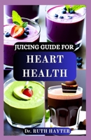 JUICING GUIDE FOR HEART HEALTH: Nutrient-Rich Juice Recipes to Lower Blood Pressure, Reduce Cholesterol, Improve Circulation and Support a Stronger Heart Naturally B0FGYD2X37 Book Cover